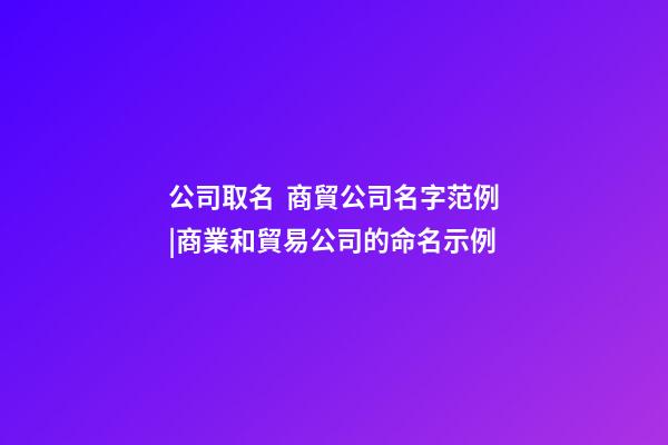 公司取名  商貿公司名字范例|商業和貿易公司的命名示例-第1張-公司起名-玄機派